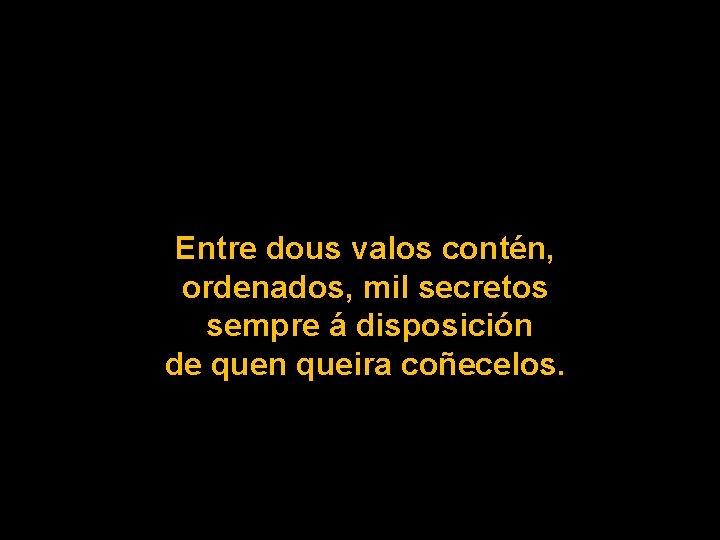 Entre dous valos contén, ordenados, mil secretos sempre á disposición de quen queira coñecelos.