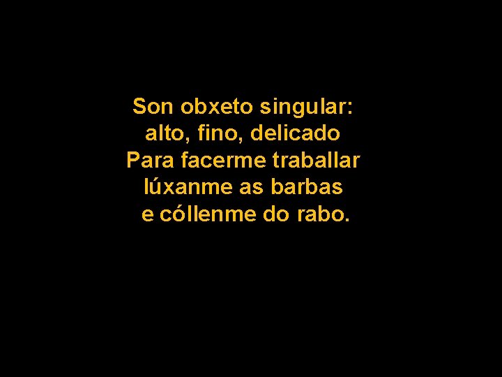 Son obxeto singular: alto, fino, delicado Para facerme traballar lúxanme as barbas e cóllenme