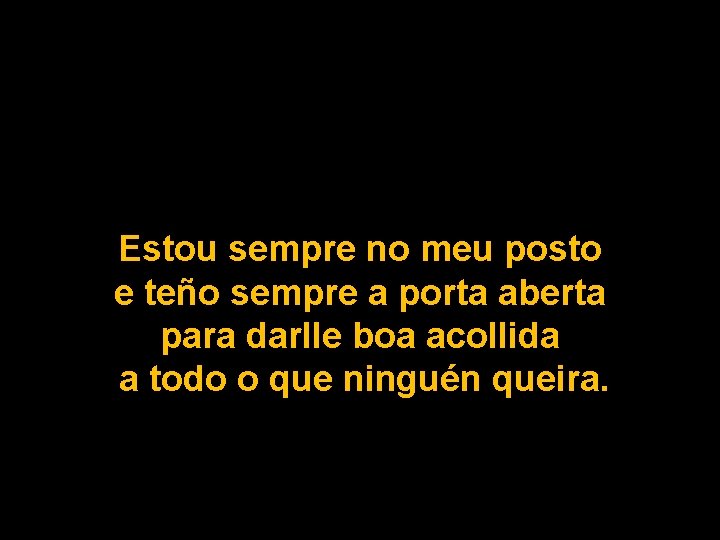 Estou sempre no meu posto e teño sempre a porta aberta para darlle boa