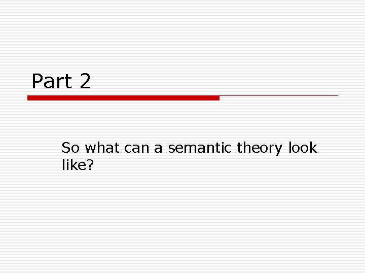 Part 2 So what can a semantic theory look like? 