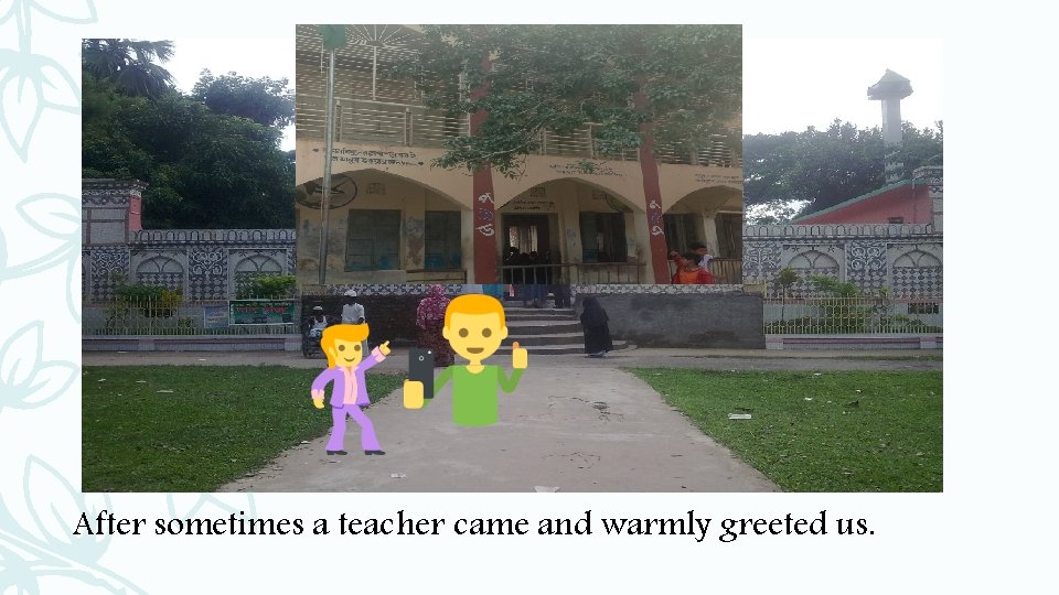 After sometimes a teacher came and warmly greeted us. 