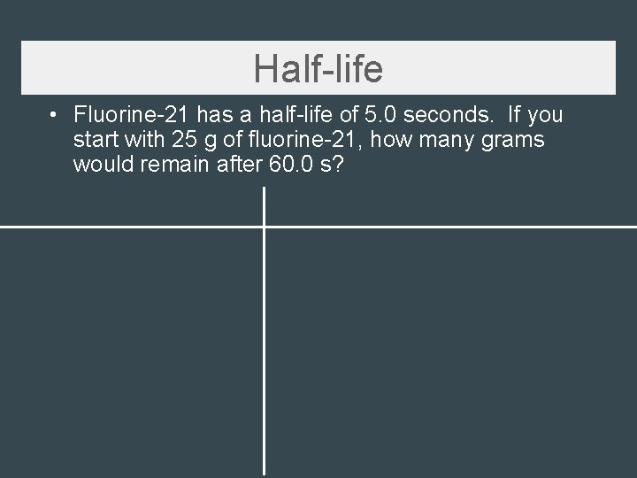 Half-life • Fluorine-21 has a half-life of 5. 0 seconds. If you start with