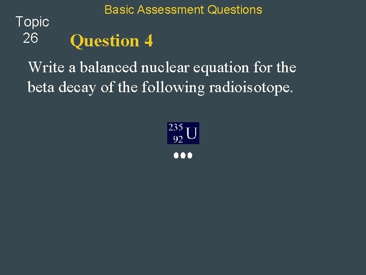 Topic 26 Basic Assessment Questions Question 4 Write a balanced nuclear equation for the