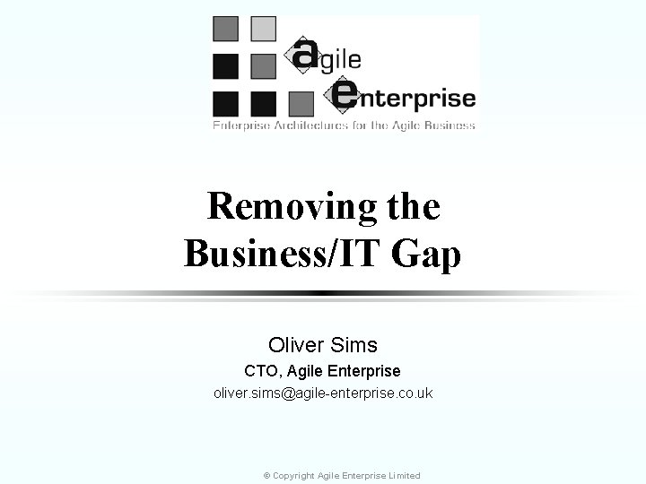 Removing the Business/IT Gap Oliver Sims CTO, Agile Enterprise oliver. sims@agile-enterprise. co. uk ©