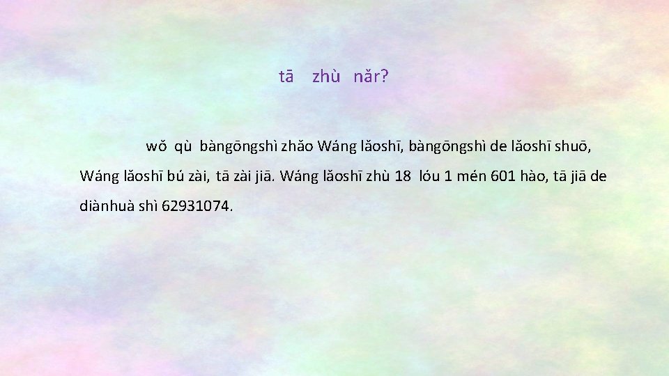 tā zhù nǎr? wǒ qù bàngōngshì zhǎo Wáng lǎoshī, bàngōngshì de lǎoshī shuō, Wáng