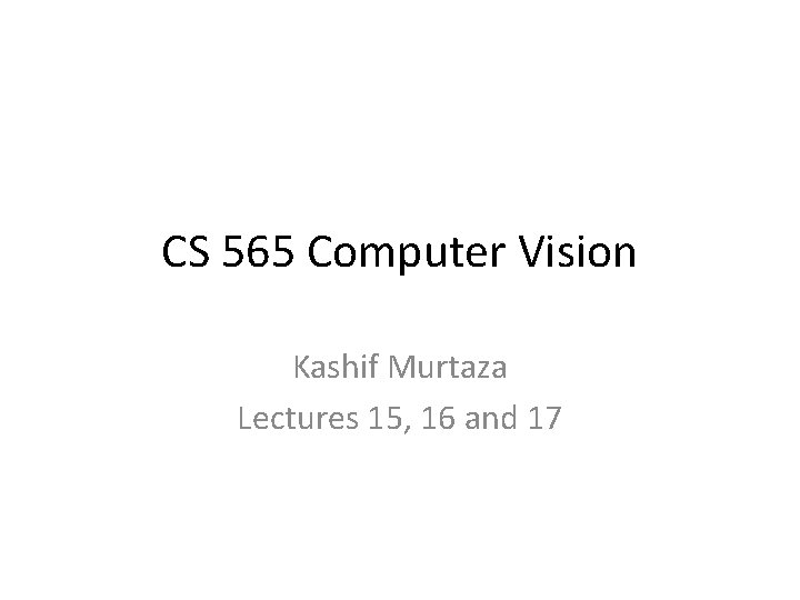 CS 565 Computer Vision Kashif Murtaza Lectures 15, 16 and 17 