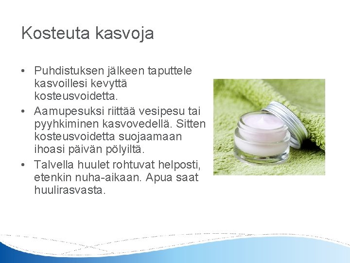 Kosteuta kasvoja • Puhdistuksen jälkeen taputtele kasvoillesi kevyttä kosteusvoidetta. • Aamupesuksi riittää vesipesu tai