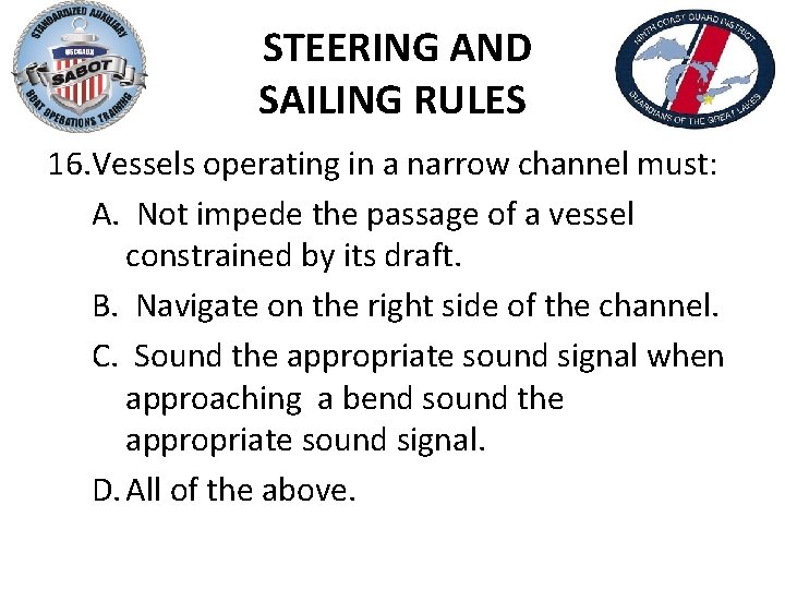 STEERING AND SAILING RULES 16. Vessels operating in a narrow channel must: A. Not