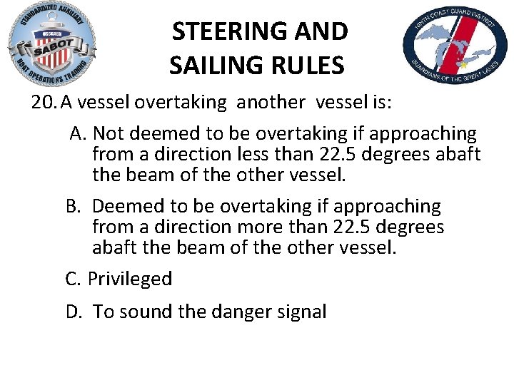 STEERING AND SAILING RULES 20. A vessel overtaking another vessel is: A. Not deemed