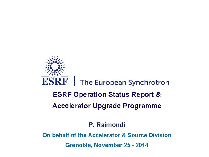 ESRF Operation Status Report & Accelerator Upgrade Programme P. Raimondi On behalf of the ESRF Operation Status Report & Accelerator Upgrade Programme P. Raimondi On behalf of the