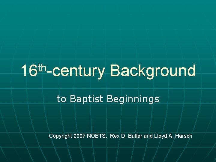 th 16 -century Background to Baptist Beginnings Copyright 2007 NOBTS, Rex D. Butler and