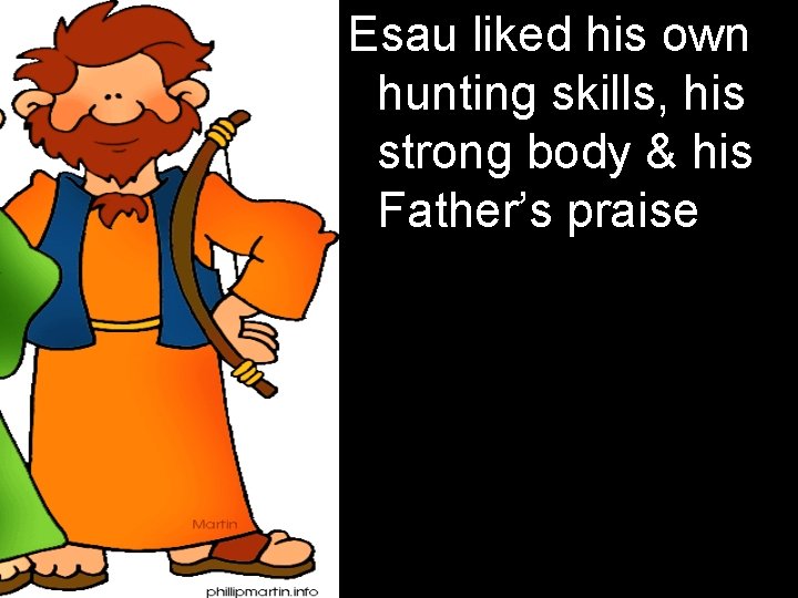 Esau liked his own hunting skills, his strong body & his Father’s praise 