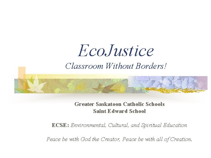 Eco. Justice Classroom Without Borders! Greater Saskatoon Catholic Schools Saint Edward School ECSE: Environmental,