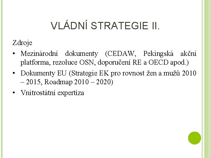 VLÁDNÍ STRATEGIE II. Zdroje • Mezinárodní dokumenty (CEDAW, Pekingská akční platforma, rezoluce OSN, doporučení