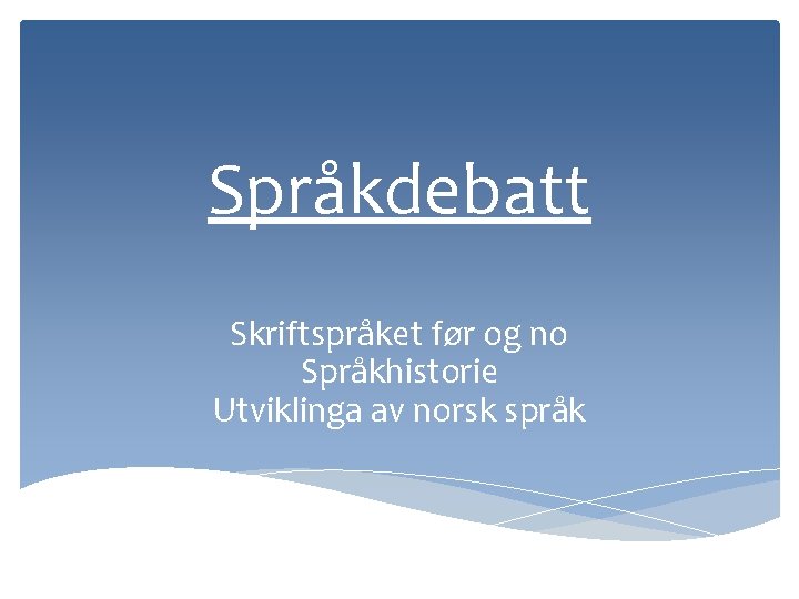 Språkdebatt Skriftspråket før og no Språkhistorie Utviklinga av norsk språk 