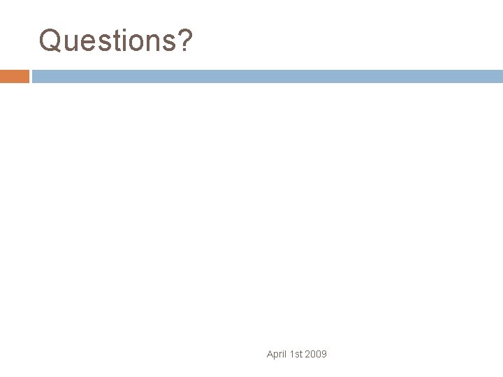 Questions? April 1 st 2009 