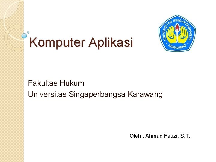 Komputer Aplikasi Fakultas Hukum Universitas Singaperbangsa Karawang Oleh : Ahmad Fauzi, S. T. 