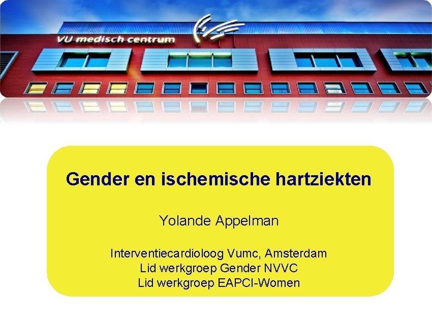 Gender en ischemische hartziekten Yolande Appelman Interventiecardioloog Vumc, Amsterdam Lid werkgroep Gender NVVC Lid