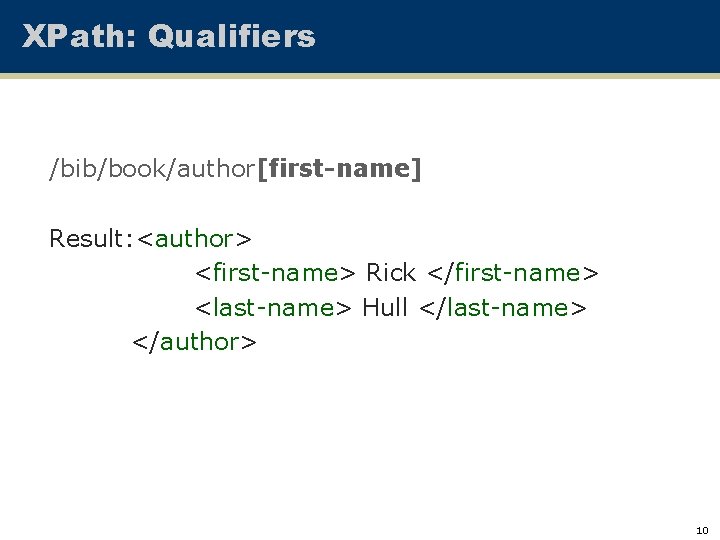 XPath: Qualifiers /bib/book/author[first-name] Result: <author> <first-name> Rick </first-name> <last-name> Hull </last-name> </author> 10 