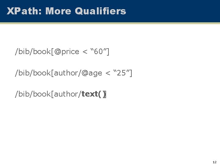 XPath: More Qualifiers /bib/book[@price < “ 60”] /bib/book[author/@age < “ 25”] /bib/book[author/text()] 12 