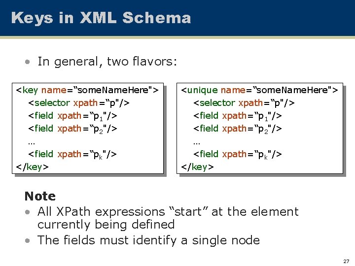 Keys in XML Schema • In general, two flavors: <key name=“some. Name. Here"> <selector