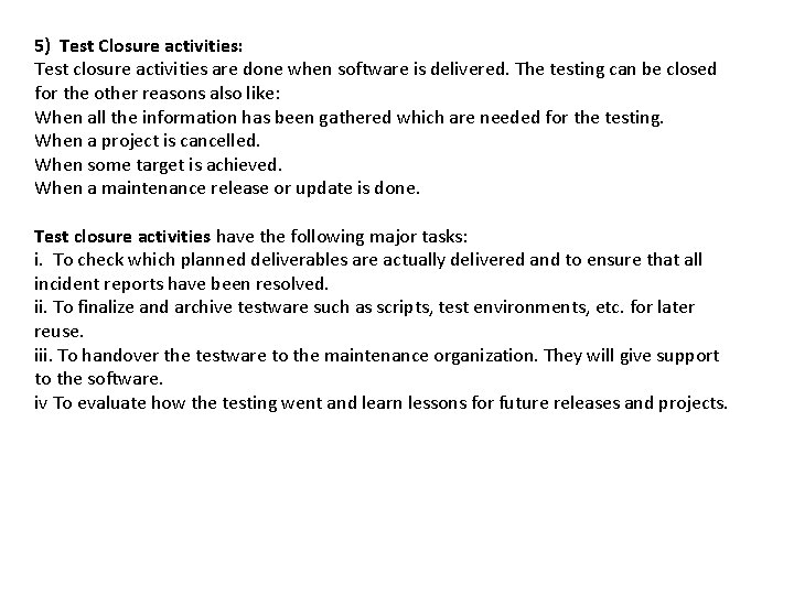 5) Test Closure activities: Test closure activities are done when software is delivered. The