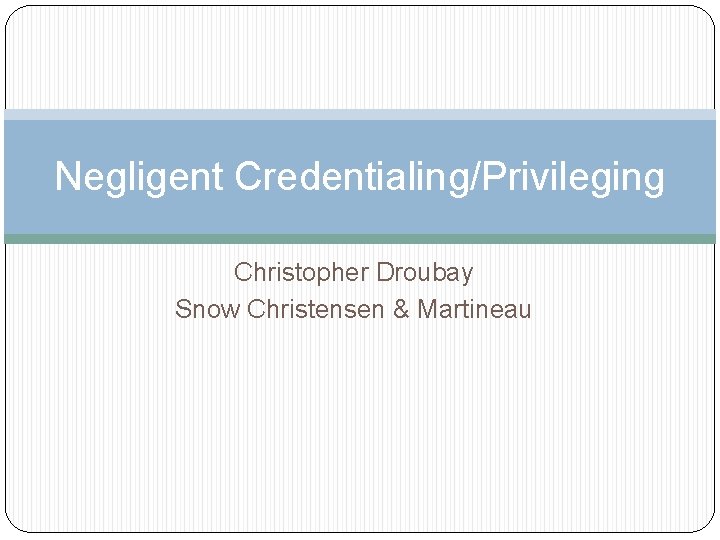 Negligent Credentialing/Privileging Christopher Droubay Snow Christensen & Martineau 
