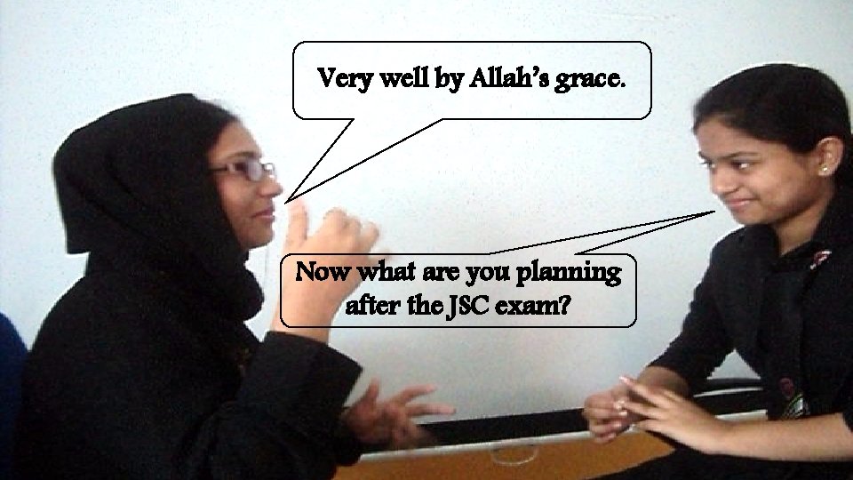 Very well by Allah’s grace. Now what are you planning after the JSC exam?