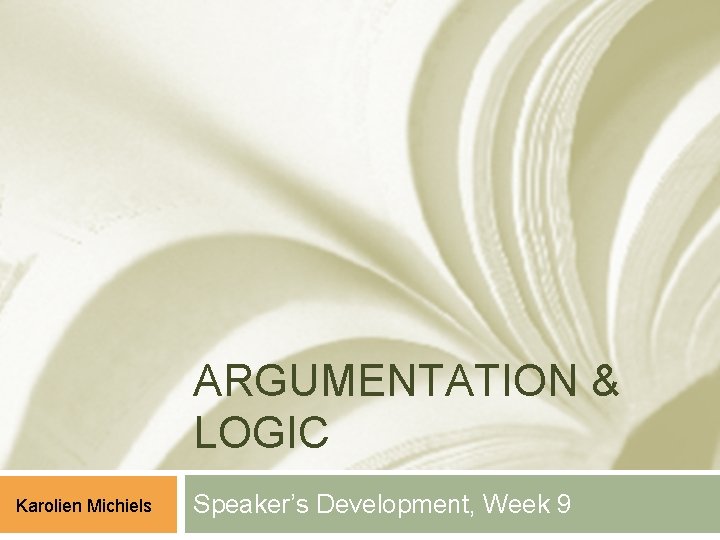 ARGUMENTATION & LOGIC Karolien Michiels Speaker’s Development, Week 9 ARGUMENTATION & LOGIC Karolien Michiels Speaker’s Development, Week 9