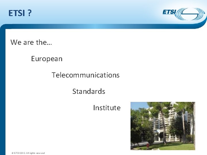 ETSI ? We are the… European Telecommunications Standards Institute © ETSI 2012. All rights