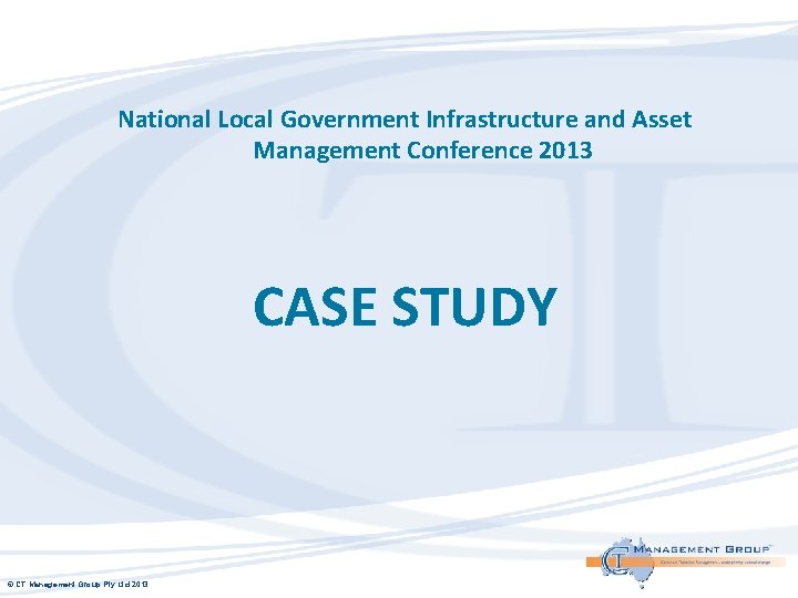 National Local Government Infrastructure and Asset Management Conference 2013 CASE STUDY © CT Management