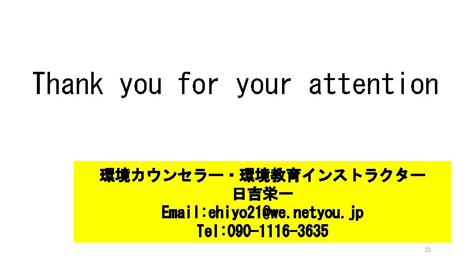 Thank you for your attention 環境カウンセラー・環境教育インストラクター 日吉栄一 Email: ehiyo 21@we. netyou. jp Tel: 090
