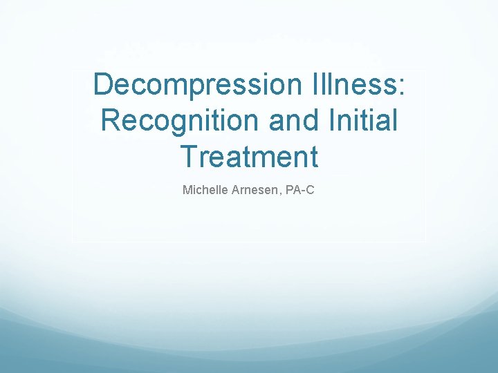 Decompression Illness: Recognition and Initial Treatment Michelle Arnesen, PA-C Decompression Illness: Recognition and Initial Treatment Michelle Arnesen, PA-C
