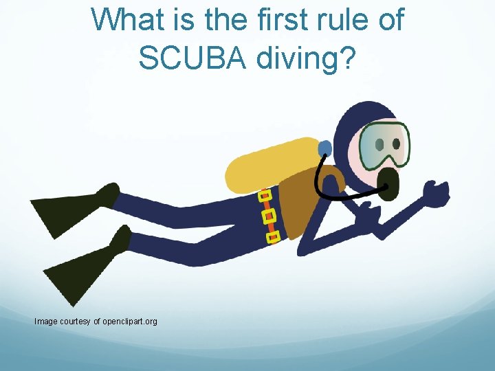What is the first rule of SCUBA diving? Image courtesy of openclipart. org What is the first rule of SCUBA diving? Image courtesy of openclipart. org