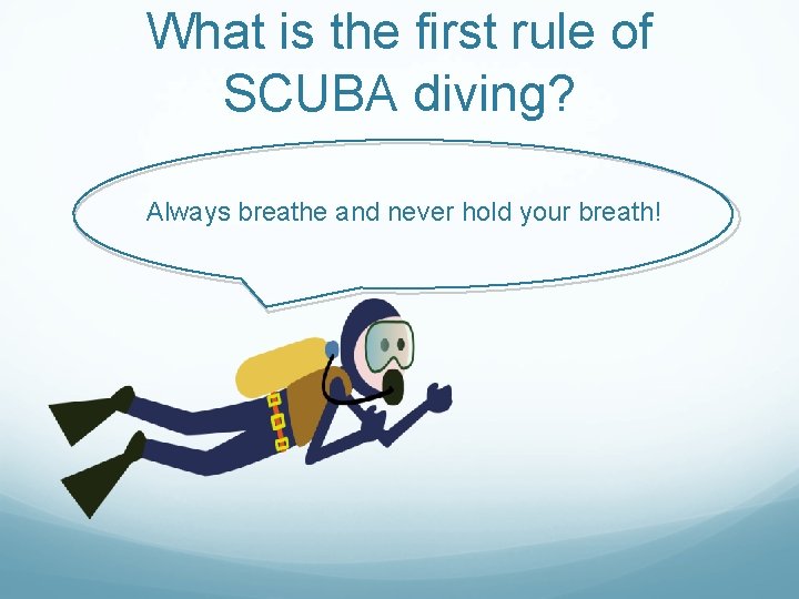 What is the first rule of SCUBA diving? Always breathe and never hold your What is the first rule of SCUBA diving? Always breathe and never hold your