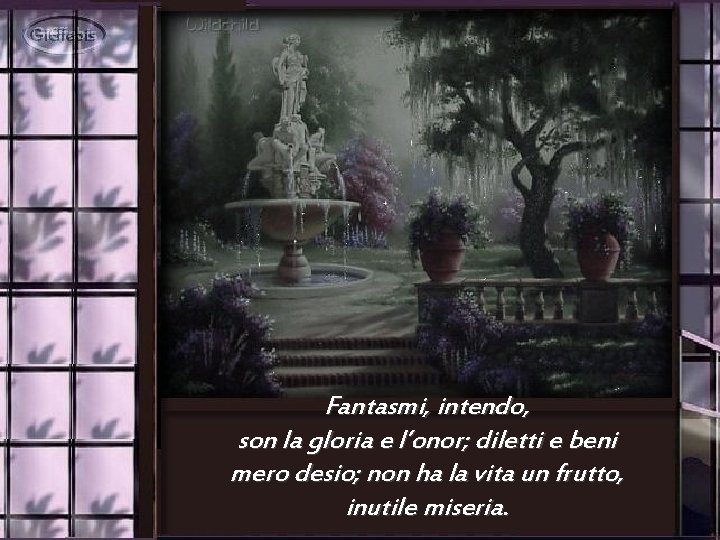 Fantasmi, intendo, son la gloria e l’onor; diletti e beni mero desio; non ha