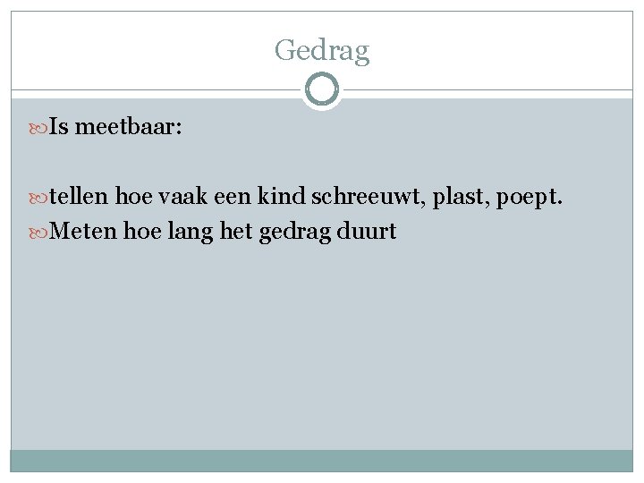 Gedrag Is meetbaar: tellen hoe vaak een kind schreeuwt, plast, poept. Meten hoe lang