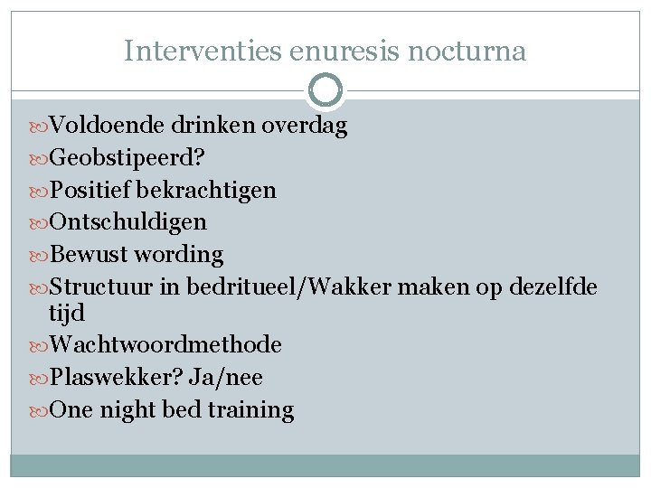 Interventies enuresis nocturna Voldoende drinken overdag Geobstipeerd? Positief bekrachtigen Ontschuldigen Bewust wording Structuur in