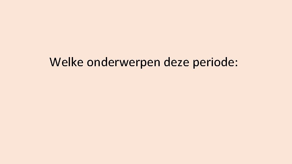 Welke onderwerpen deze periode: 