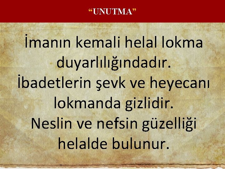 “UNUTMA” İmanın kemali helal lokma duyarlılığındadır. İbadetlerin şevk ve heyecanı lokmanda gizlidir. Neslin ve