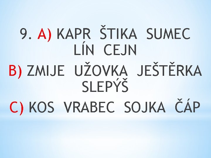 9. A) KAPR ŠTIKA SUMEC LÍN CEJN B) ZMIJE UŽOVKA JEŠTĚRKA SLEPÝŠ C) KOS