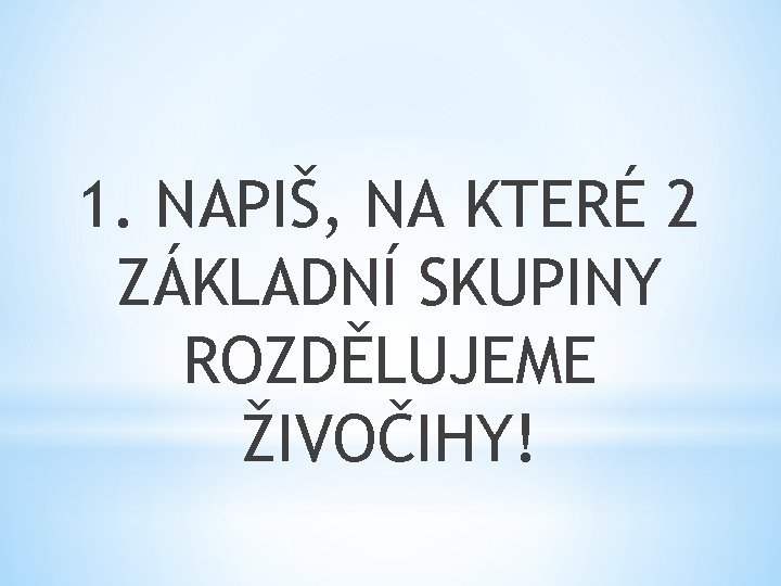 1. NAPIŠ, NA KTERÉ 2 ZÁKLADNÍ SKUPINY ROZDĚLUJEME ŽIVOČIHY! 