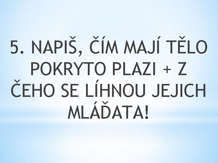 5. NAPIŠ, ČÍM MAJÍ TĚLO POKRYTO PLAZI + Z ČEHO SE LÍHNOU JEJICH MLÁĎATA!