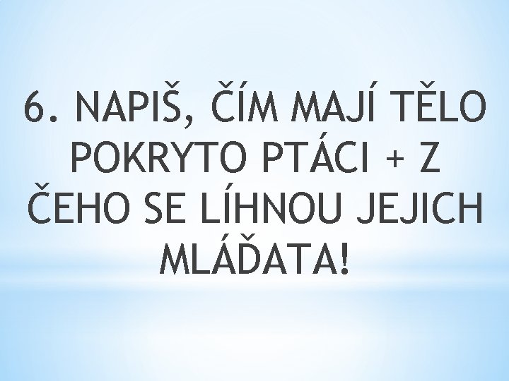 6. NAPIŠ, ČÍM MAJÍ TĚLO POKRYTO PTÁCI + Z ČEHO SE LÍHNOU JEJICH MLÁĎATA!