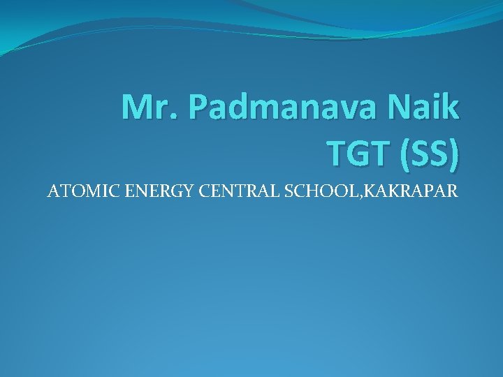 Mr. Padmanava Naik TGT (SS) ATOMIC ENERGY CENTRAL SCHOOL, KAKRAPAR 