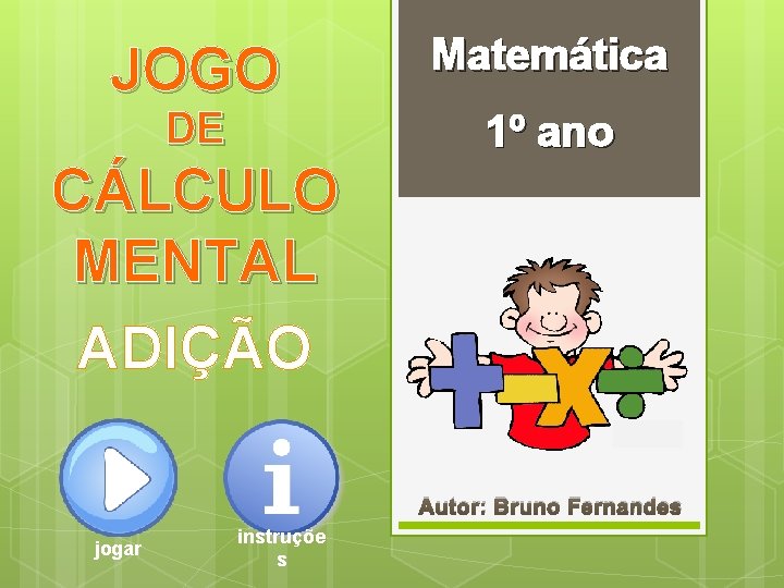 JOGO DE Matemática 1º ano CÁLCULO MENTAL ADIÇÃO Autor: Bruno Fernandes jogar instruçõe s