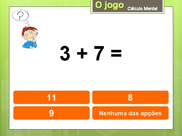 O jogo Cálculo Mental 3+7= 11 8 9 Nenhuma das opções 
