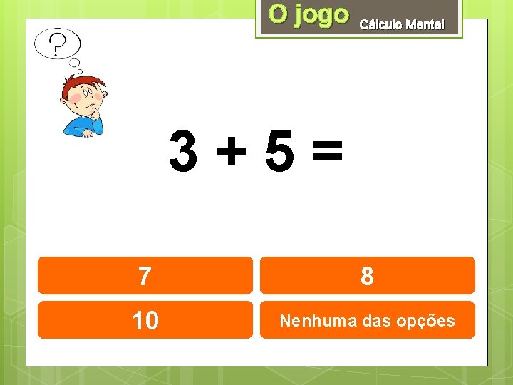 O jogo Cálculo Mental 3+5= 7 8 10 Nenhuma das opções 