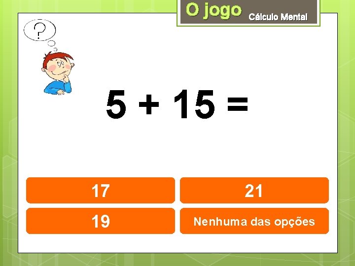 O jogo Cálculo Mental 5 + 15 = 17 21 19 Nenhuma das opções