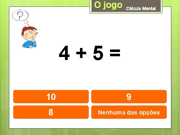 O jogo Cálculo Mental 4+5= 10 9 8 Nenhuma das opções 